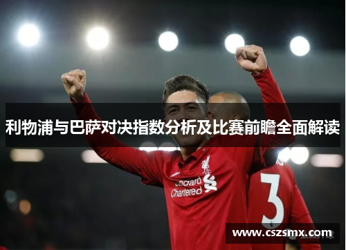 利物浦与巴萨对决指数分析及比赛前瞻全面解读