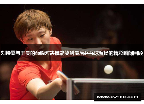 刘诗雯与王曼的巅峰对决谁能笑到最后乒乓球赛场的精彩瞬间回顾