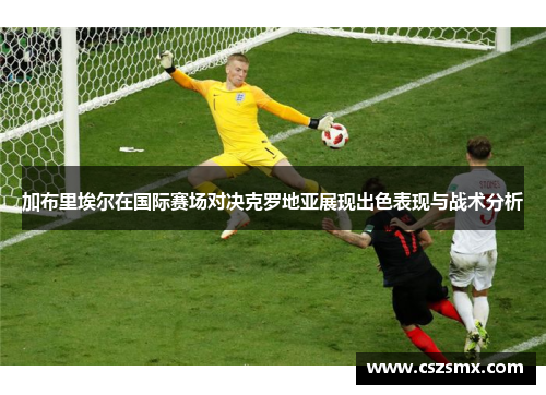 加布里埃尔在国际赛场对决克罗地亚展现出色表现与战术分析