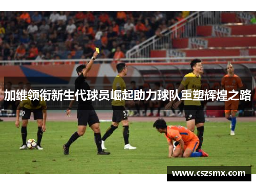 加维领衔新生代球员崛起助力球队重塑辉煌之路