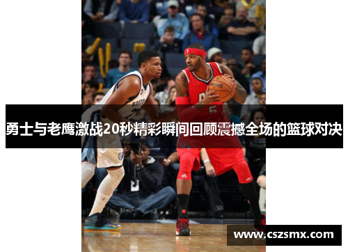 勇士与老鹰激战20秒精彩瞬间回顾震撼全场的篮球对决
