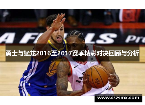 勇士与猛龙2016至2017赛季精彩对决回顾与分析