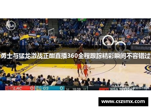 勇士与猛龙激战正酣直播360全程跟踪精彩瞬间不容错过