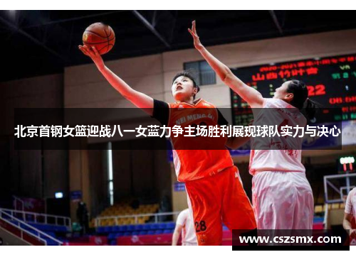 北京首钢女篮迎战八一女蓝力争主场胜利展现球队实力与决心