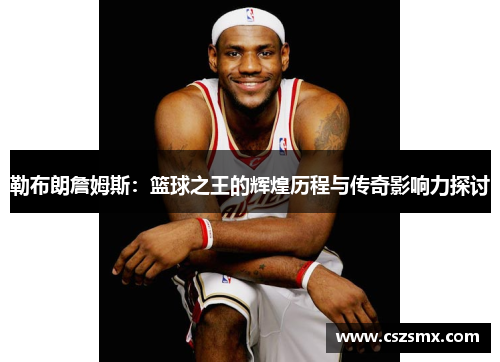 勒布朗詹姆斯：篮球之王的辉煌历程与传奇影响力探讨