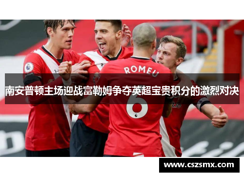 南安普顿主场迎战富勒姆争夺英超宝贵积分的激烈对决