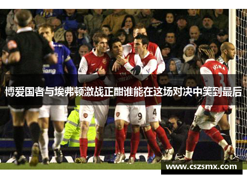 博爱国者与埃弗顿激战正酣谁能在这场对决中笑到最后
