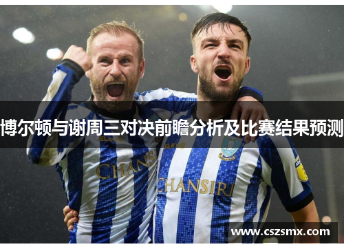博尔顿与谢周三对决前瞻分析及比赛结果预测