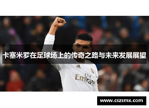 卡塞米罗在足球场上的传奇之路与未来发展展望