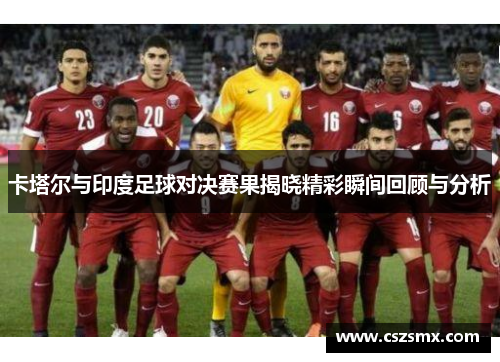 卡塔尔与印度足球对决赛果揭晓精彩瞬间回顾与分析