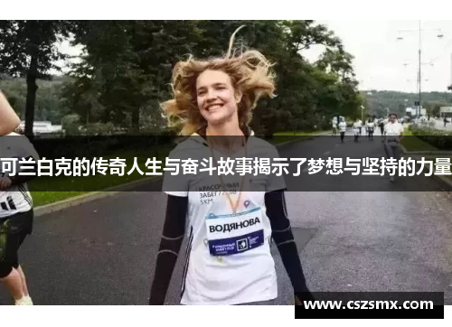可兰白克的传奇人生与奋斗故事揭示了梦想与坚持的力量