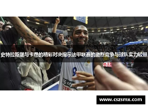 史特拉斯堡与卡昂的精彩对决揭示法甲联赛的激烈竞争与球队实力较量