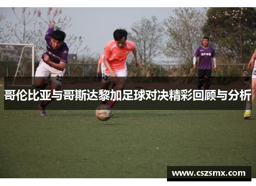 哥伦比亚与哥斯达黎加足球对决精彩回顾与分析