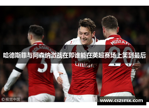哈德斯菲与阿森纳激战在即谁能在英超赛场上笑到最后