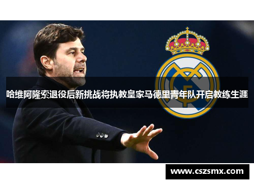 哈维阿隆索退役后新挑战将执教皇家马德里青年队开启教练生涯