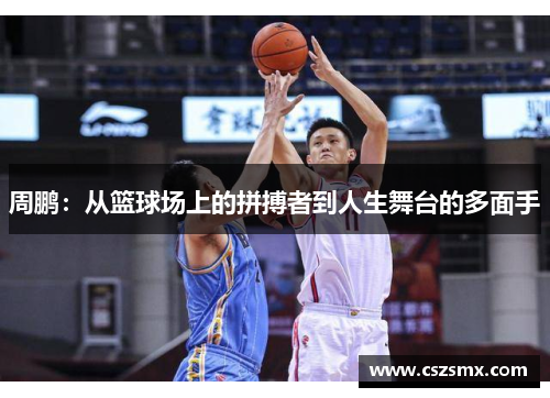 周鹏：从篮球场上的拼搏者到人生舞台的多面手