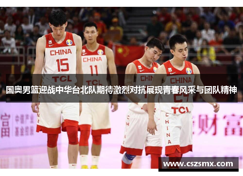 国奥男篮迎战中华台北队期待激烈对抗展现青春风采与团队精神