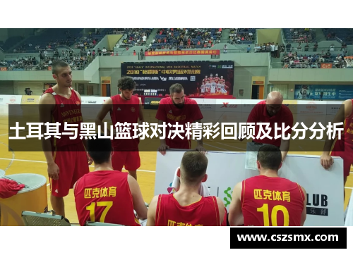 土耳其与黑山篮球对决精彩回顾及比分分析