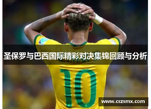圣保罗与巴西国际精彩对决集锦回顾与分析