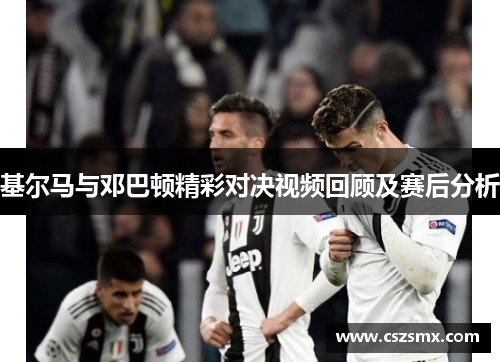 基尔马与邓巴顿精彩对决视频回顾及赛后分析