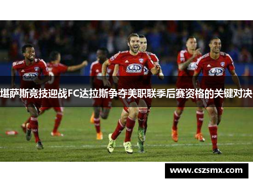 堪萨斯竞技迎战FC达拉斯争夺美职联季后赛资格的关键对决