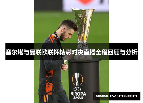 塞尔塔与曼联欧联杯精彩对决直播全程回顾与分析