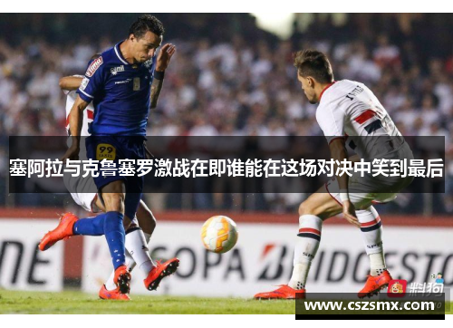 塞阿拉与克鲁塞罗激战在即谁能在这场对决中笑到最后