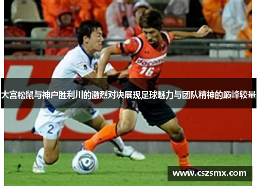 大宫松鼠与神户胜利川的激烈对决展现足球魅力与团队精神的巅峰较量