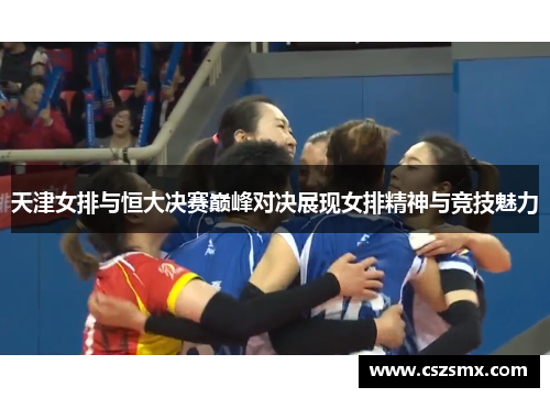 天津女排与恒大决赛巅峰对决展现女排精神与竞技魅力