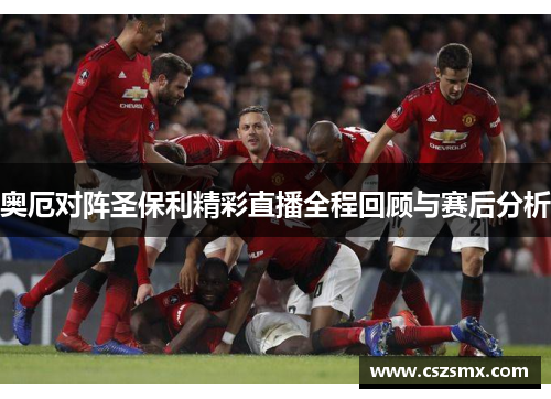 奥厄对阵圣保利精彩直播全程回顾与赛后分析