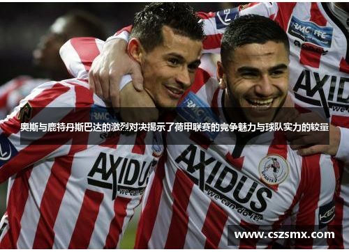奥斯与鹿特丹斯巴达的激烈对决揭示了荷甲联赛的竞争魅力与球队实力的较量