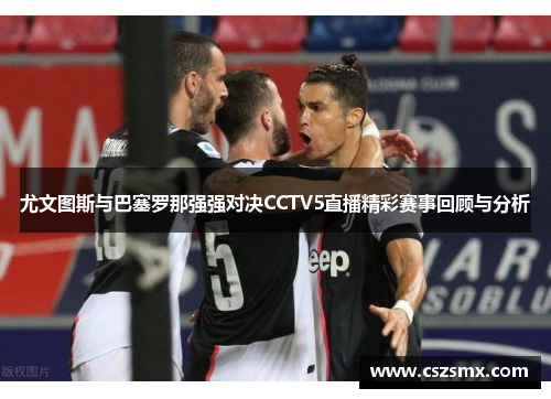 尤文图斯与巴塞罗那强强对决CCTV5直播精彩赛事回顾与分析