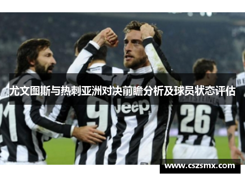 尤文图斯与热刺亚洲对决前瞻分析及球员状态评估