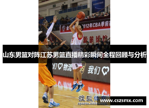 山东男篮对阵江苏男篮直播精彩瞬间全程回顾与分析