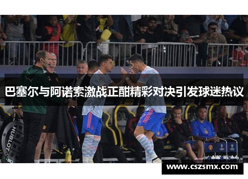 巴塞尔与阿诺索激战正酣精彩对决引发球迷热议