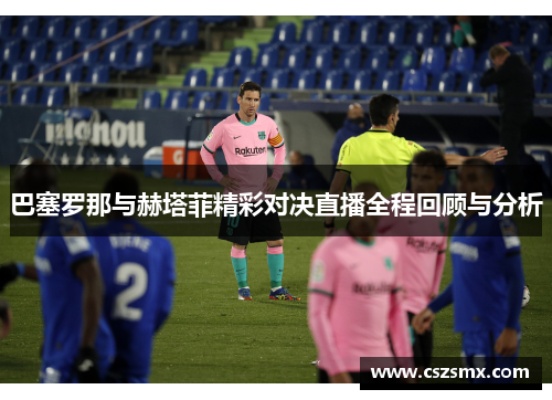 巴塞罗那与赫塔菲精彩对决直播全程回顾与分析