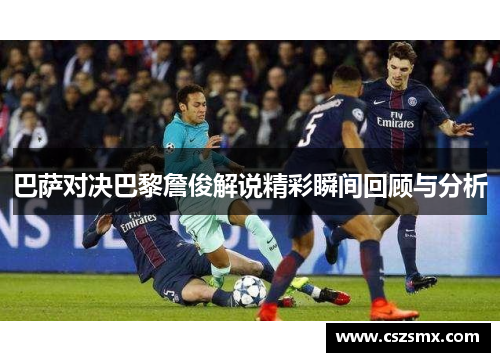 巴萨对决巴黎詹俊解说精彩瞬间回顾与分析
