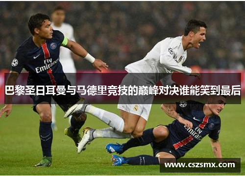 巴黎圣日耳曼与马德里竞技的巅峰对决谁能笑到最后