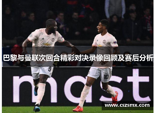 巴黎与曼联次回合精彩对决录像回顾及赛后分析