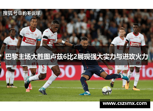 巴黎主场大胜图卢兹6比2展现强大实力与进攻火力