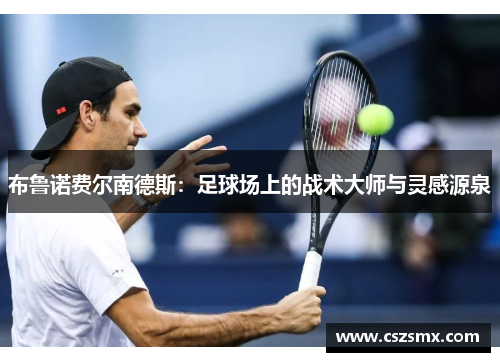 布鲁诺费尔南德斯：足球场上的战术大师与灵感源泉