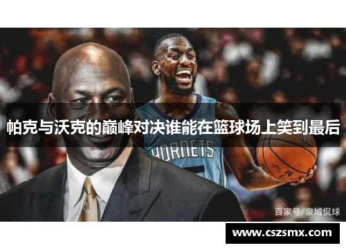 帕克与沃克的巅峰对决谁能在篮球场上笑到最后