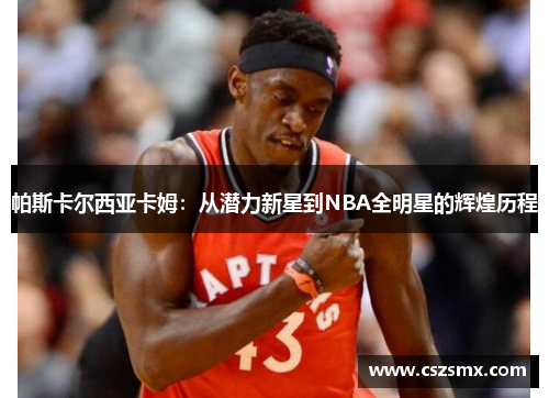 帕斯卡尔西亚卡姆：从潜力新星到NBA全明星的辉煌历程
