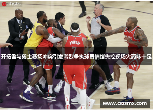 开拓者与勇士赛场冲突引发激烈争执球员情绪失控现场火药味十足