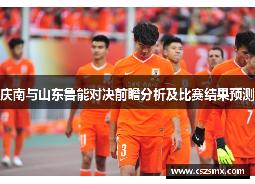 庆南与山东鲁能对决前瞻分析及比赛结果预测