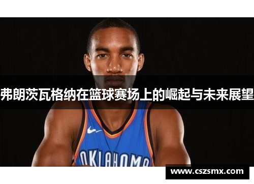 弗朗茨瓦格纳在篮球赛场上的崛起与未来展望
