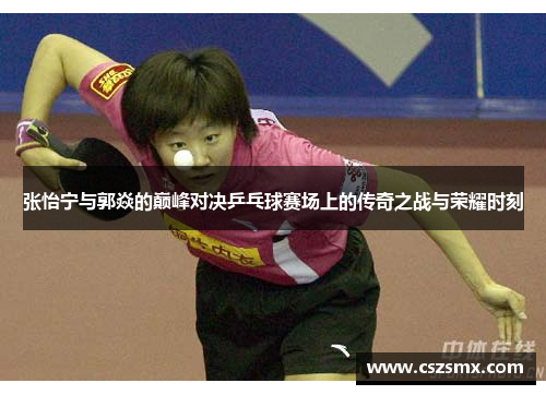 张怡宁与郭焱的巅峰对决乒乓球赛场上的传奇之战与荣耀时刻