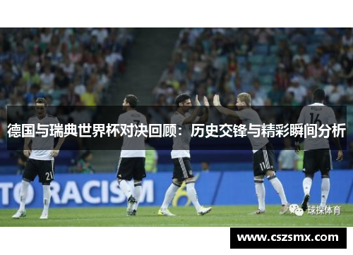 德国与瑞典世界杯对决回顾：历史交锋与精彩瞬间分析