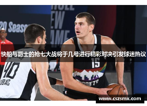 快船与爵士的抢七大战将于几号进行精彩对决引发球迷热议
