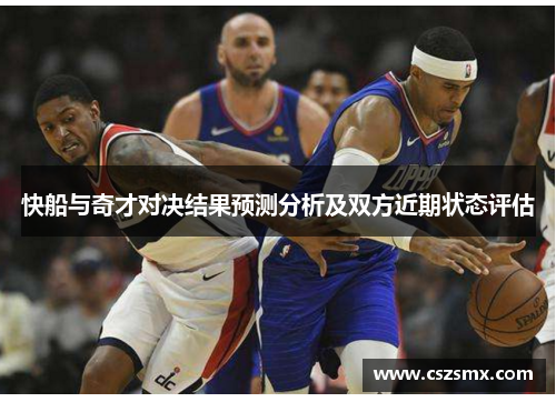 快船与奇才对决结果预测分析及双方近期状态评估